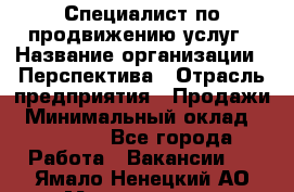 Специалист по продвижению услуг › Название организации ­ Перспектива › Отрасль предприятия ­ Продажи › Минимальный оклад ­ 40 000 - Все города Работа » Вакансии   . Ямало-Ненецкий АО,Муравленко г.